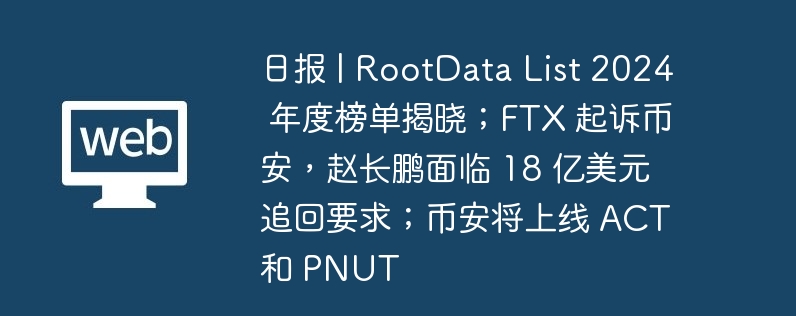 日报 | rootdata list 2024 年度榜单揭晓;ftx 起诉币安,赵长鹏面临 18 亿美元追回要求;币安将上线 act 和 pnut